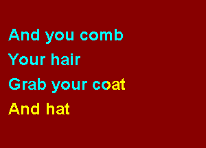 And you comb
Your hair

Grab your coat
And hat