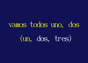 vamos todos uno, dos

(un, dos, tres)