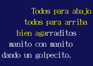 Todos para abajo
todos para arriba
bien agarraditos
manito con manito
dando un golpecito.