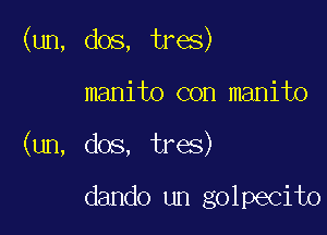 (un, dos, tres)

manito con manito
(un, dos, tres)

dando un golpecito