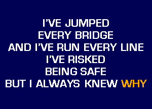 I'VE JUMPED
EVERY BRIDGE
AND I'VE RUN EVERY LINE
I'VE RISKED
BEING SAFE
BUT I ALWAYS KNEW WHY