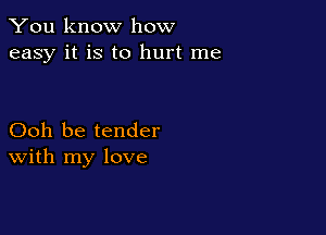 You know how
easy it is to hurt me

Ooh be tender
With my love