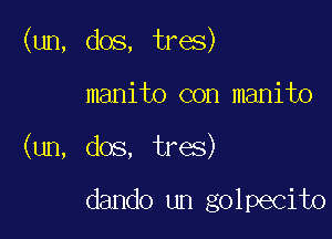 (un, dos, tres)

manito con manito
(un, dos, tres)

dando un golpecito