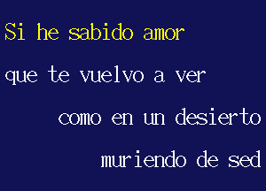 Si he sabido amor

que te vuelvo a ver

como en un desierto

muriendo de sed