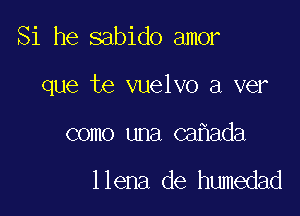 Si he sabido amor

que te vuelvo a ver

como una ca ada

llena de humedad