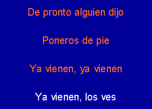 De pronto alguien dijo

Poneros de pie
Ya vienen, ya vienen

Ya vienen, los ves