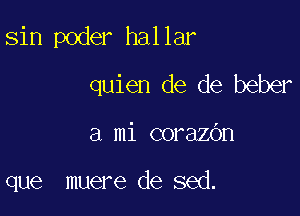 sin poder hallar
quien de de beber

a mi corazOn

que muere de sed.