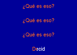 gQue' es eso?

gQueE es eso?

gQue'e es eso?

Decid