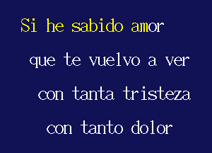 Si he sabido amor

que te vuelvo a ver

con tanta tristeza

con tanto dolor