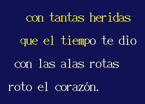 con tantas heridas

que el tiempo te dio

con las alas rotas

roto e1 corazOn.