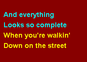 And everything
Looks so complete

When you're walkin'
Down on the street