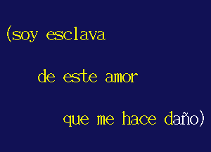 (soy esclava

de este amor

que me hace da o)