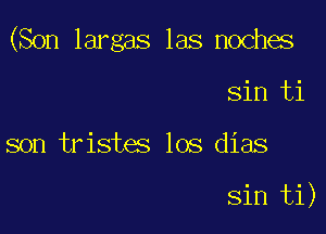 (Son largas las nochas

Sin ti
son trist5 los dias

sin ti)