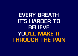 EVERY BREATH
ITS HARDER TO
BELIEVE
YOULL MAKE IT
THROUGH THE PAIN

g