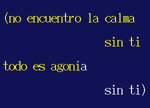 (no encuentro 1a calma

Sin ti
todo es agonia

sin ti)