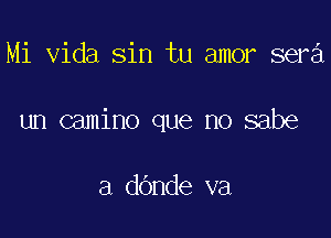 Mi Vida sin tu amor sera

un camino que no sabe

a dOnde va