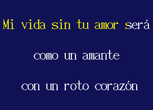 Mi Vida sin tu amor sera

como un amante

con un roto corazOn