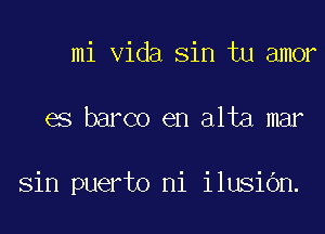 mi Vida sin tu amor

es barco en alta mar

sin puerto ni ilusibn.