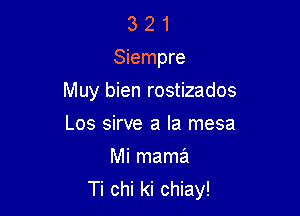 3 2 1
Siempre

Muy bien rostizados

Los sirve a la mesa
Mi mama
Ti chi ki chiay!