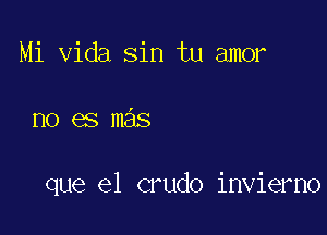 Mi Vida sin tu amor

no es mas

que el crudo invierno