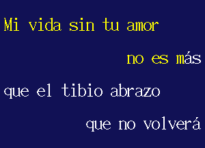 Mi Vida sin tu amor

no es mas

que el tibio abrazo

que no volvera