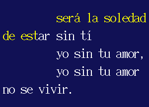 sera la soledad
de estar sin ti

yo sin tu amor,

yo sin tu amor
no se vivir.