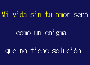 Mi Vida sin tu amor sera

como un enigma

que no tiene soluciOn