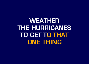 WEATHER
THE HURRICANES

TO GET TO THAT
ONE THING