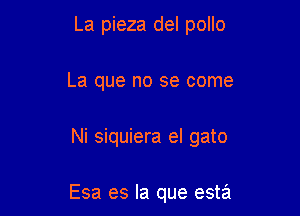 La pieza del pollo
La que no se come

Ni siquiera el gato

Esa es la que esta