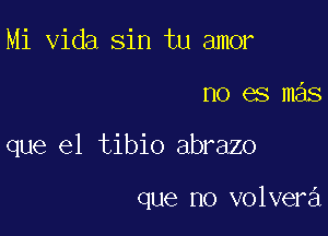 Mi Vida sin tu amor

no es mas

que el tibio abrazo

que no volvera