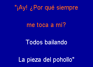 iAy! gPor quc-i- siempre

me toca a mi?

Todos bailando

La pieza del pohollo