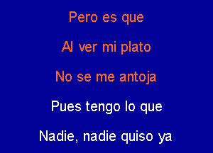 Pero es que
Al ver mi plato
No se me antoja

Pues tengo lo que

Nadie, nadie quiso ya