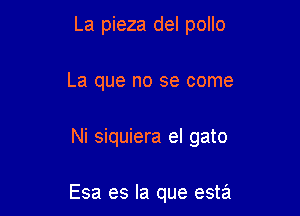 La pieza del pollo
La que no se come

Ni siquiera el gato

Esa es la que esta