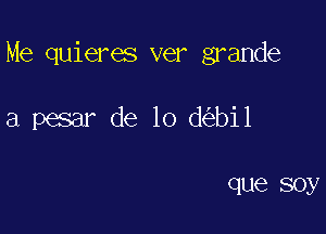 Me quieres ver grande

a pesar de lo d bi1

que soy