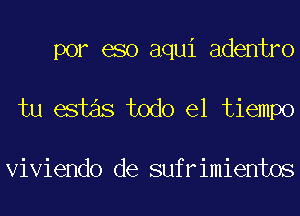 por eso aqui adentro
tu estas todo el tiempo

Viviendo de sufrimientos