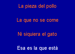 La pieza del pollo
La que no se come

Ni siquiera el gato

Esa es la que esta