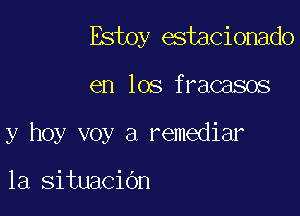 Estoy estacionado

en los fracasos

y hoy voy a remediar

1a situacibn