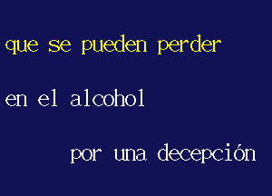 que se pueden perder

en el alcohol

por una decepcidn