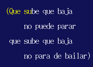 (Que sube que baja
no puede parar

que sube que baja

no para de bailar)