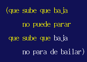 (que sube que baja
no puede parar

que sube que baja

no para de bailar)