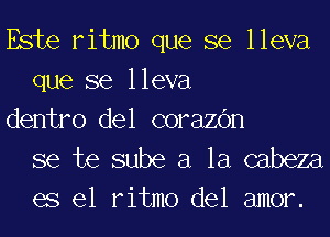 Este ritmo que se lleva
que se lleva
dentro del corazOn

se te sube a la cabeza
es el ritmo del amor.