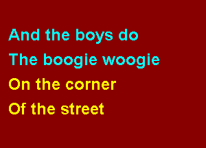 And the boys do
The boogie woogie

On the corner
Of the street