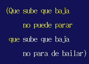 (Que sube que baja
no puede parar

que sube que baja

no para de bailar)