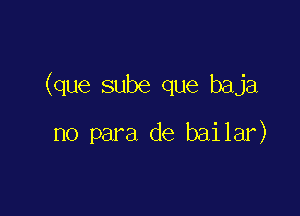 (que sube que baja

no para de bailar)