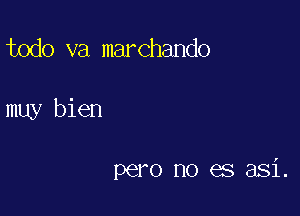 todo va marchando

muy bien

pero no es asi.