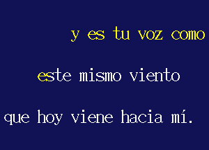 y es tu voz como

este mismo viento

que hoy viene hacia mi.