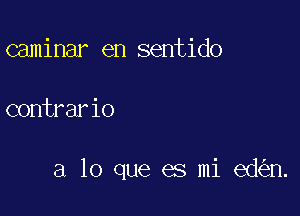 caminar en sentido

contrario

a lo que es mi ed n.