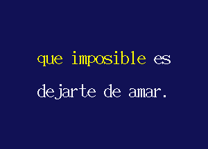 que imposible es

dejarte de amar.