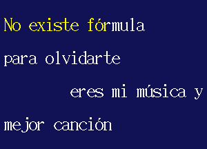 N0 existe farmula

para olvidarte

eres mi masica y

mejor cancidn