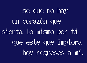 se que no hay
un corazbn que

sienta lo mismo por ti
que este que implora
hoy regreses a mi.